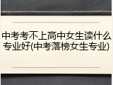 中考考不上高中女生读什么专业好(中考落榜女生专业)