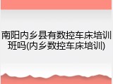 南阳内乡县有数控车床培训班吗(内乡数控车床培训)