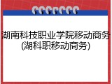 湖南科技职业学院移动商务(湖科职移动商务)