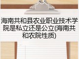 海南共和县农业职业技术学院是私立还是公立(海南共和农院性质)