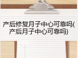 产后修复月子中心可靠吗(产后月子中心可靠吗)