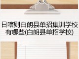 日喀则白朗县单招集训学校有哪些(白朗县单招学校)