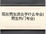 现在男生适合学什么专业(男生热门专业)