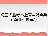 初三毕业考不上高中能当兵("毕业可参军")