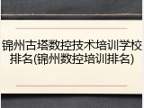 锦州古塔数控技术培训学校排名(锦州数控培训排名)