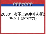 2030年考不上高中咋办呢(考不上高中咋办)