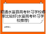 昭通水富县高考补习学校哪家比较好(水富高考补习学校推荐)