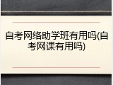 自考网络助学班有用吗(自考网课有用吗)