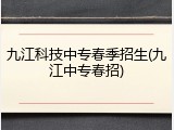 九江科技中专春季招生(九江中专春招)