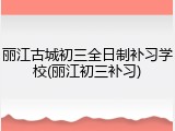 丽江古城初三全日制补习学校(丽江初三补习)