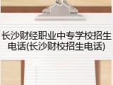 长沙财经职业中专学校招生电话(长沙财校招生电话)