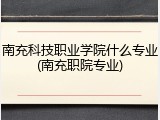 南充科技职业学院什么专业(南充职院专业)