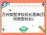 万州商贸学校校长是谁(万州商贸校长)