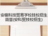 安徽科技贸易学校技校招生简章(安科贸技校招生)