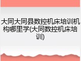 大同大同县数控机床培训机构哪里学(大同数控机床培训)