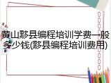 黄山黟县编程培训学费一般多少钱(黟县编程培训费用)