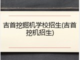 吉首挖掘机学校招生(吉首挖机招生)