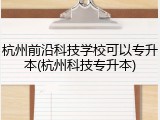 杭州前沿科技学校可以专升本(杭州科技专升本)