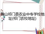 黄山祁门县农业中专学校地址(祁门农校地址)
