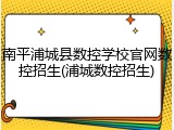 南平浦城县数控学校官网数控招生(浦城数控招生)