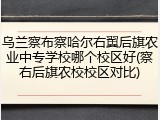 乌兰察布察哈尔右翼后旗农业中专学校哪个校区好(察右后旗农校校区对比)