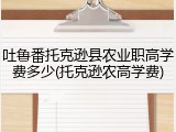 吐鲁番托克逊县农业职高学费多少(托克逊农高学费)