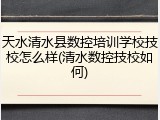 天水清水县数控培训学校技校怎么样(清水数控技校如何)