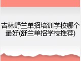吉林舒兰单招培训学校哪个最好(舒兰单招学校推荐)