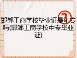 邯郸工商学校毕业证是中专吗(邯郸工商学校中专毕业证)