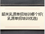 韶关乳源单招培训哪个好(乳源单招培训优选)