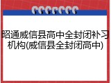 昭通威信县高中全封闭补习机构(威信县全封闭高中)