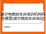 遂宁有数控车床培训机构吗在哪里(遂宁数控车床培训)