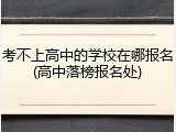 考不上高中的学校在哪报名(高中落榜报名处)