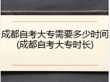 成都自考大专需要多少时间(成都自考大专时长)