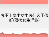 考不上高中女生选什么工作好(落榜女生择业)