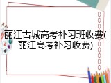 丽江古城高考补习班收费(丽江高考补习收费)