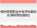福州商贸职业中专学校副校长(福州商校副校)