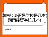 湖南经济贸易学校是几本(湖南经贸学校几本)