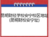 昆明财经学校安宁校区地址(昆明财校安宁址)