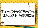深圳产后康复辅导产后修复医院(深圳产后修复医院)
