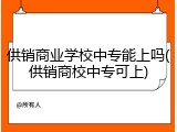 供销商业学校中专能上吗(供销商校中专可上)