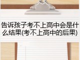 告诉孩子考不上高中会是什么结果(考不上高中的后果)