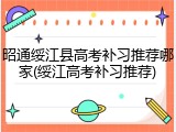 昭通绥江县高考补习推荐哪家(绥江高考补习推荐)