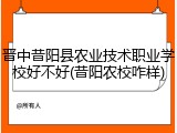 晋中昔阳县农业技术职业学校好不好(昔阳农校咋样)