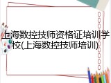 上海数控技师资格证培训学校(上海数控技师培训)