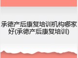 承德产后康复培训机构哪家好(承德产后康复培训)