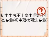初中生考不上高中还能上什么专业(初中落榜可选专业)