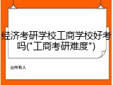 经济考研学校工商学校好考吗("工商考研难度")