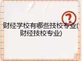 财经学校有哪些技校专业(财经技校专业)