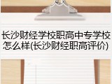 长沙财经学校职高中专学校怎么样(长沙财经职高评价)